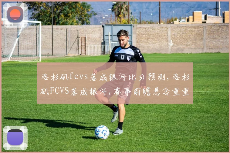 洛杉矶fcvs落成银河比分预测,洛杉矶FCVS落成银河,赛事前瞻悬念重重,谁将问鼎