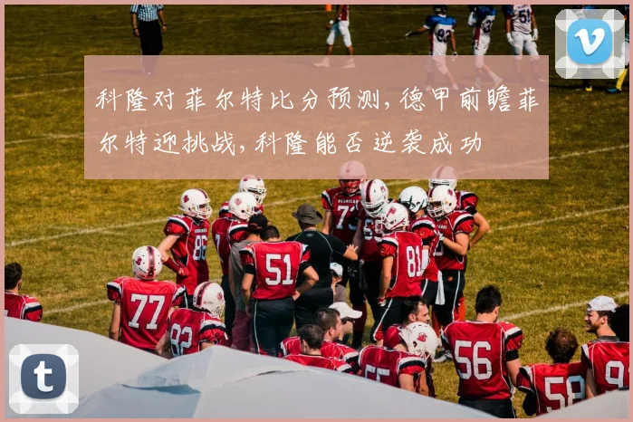 科隆对菲尔特比分预测,德甲前瞻菲尔特迎挑战,科隆能否逆袭成功