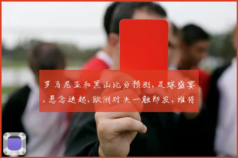 罗马尼亚和黑山比分预测,足球盛宴,悬念迭起,欧洲对决一触即发,谁将笑到最后