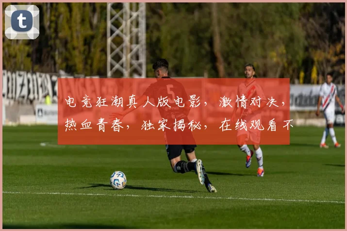 电竞狂潮真人版电影,激情对决,热血青春,独家揭秘,在线观看不容错过