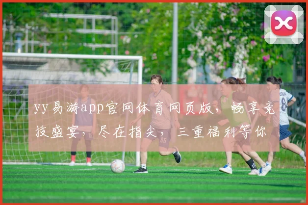 yy易游app官网体育网页版，畅享竞技盛宴，尽在指尖，三重福利等你来