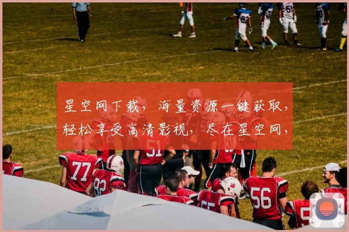 星空网下载，海量资源一键获取，轻松享受高清影视，尽在星空网，下载无忧