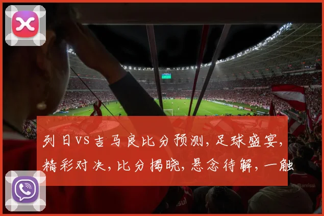 列日vs吉马良比分预测,足球盛宴,精彩对决,比分揭晓,悬念待解,一触即发,敬请期待