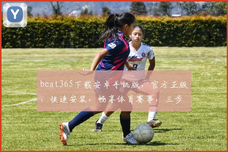 beat365下载安卓手机版,官方正版,快速安装,畅享体育赛事,三步轻松搞定,不容错过