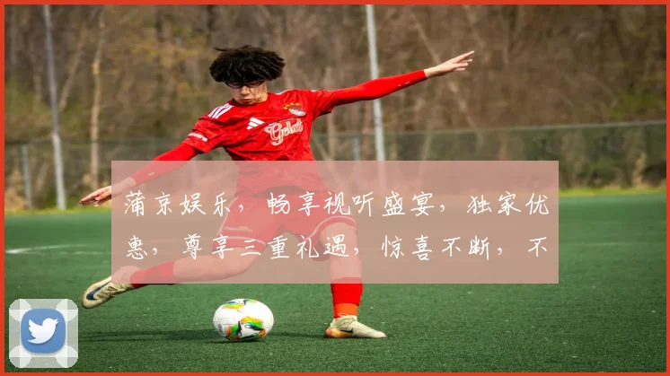 蒲京娱乐,畅享视听盛宴,独家优惠,尊享三重礼遇,惊喜不断,不容错过