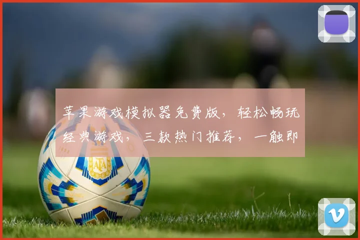 苹果游戏模拟器免费版,轻松畅玩经典游戏,三款热门推荐,一触即达