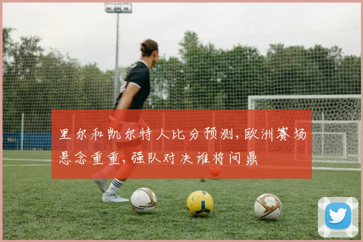 里尔和凯尔特人比分预测,欧洲赛场悬念重重,强队对决谁将问鼎