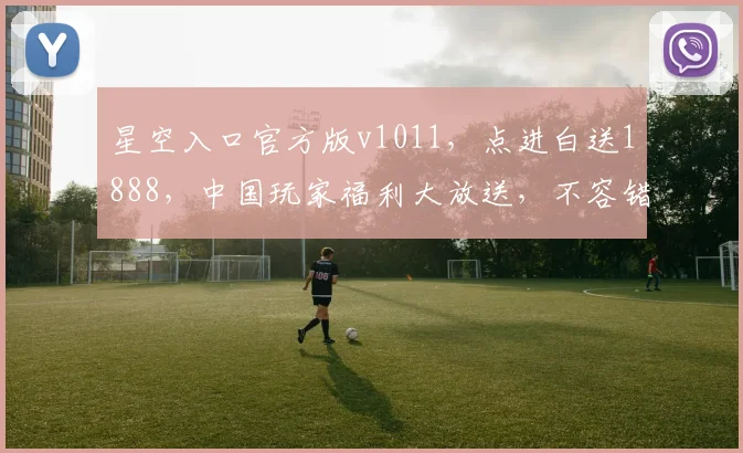星空入口官方版v1011，点进白送1888，中国玩家福利大放送，不容错过